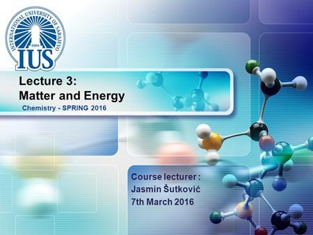 LOGO Course lecturer : Jasmin Šutković 7th March 2016 Chemistry - SPRING 2016 Lecture 3: Matter and Energy.