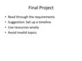 Final Project Read through the requirements Suggestion: Set up a timeline Use resources wisely Avoid invalid topics.