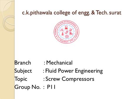 C.k.pithawala college of engg. & Tech. surat Branch : Mechanical Subject : Fluid Power Engineering Topic : Screw Compressors Group No. : P11.