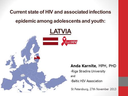 Current state of HIV and associated infections epidemic among adolescents and youth: LATVIA Anda Karnite, MPH, PHD Riga Stradins University and Baltic.