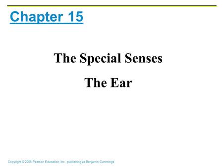 Copyright © 2006 Pearson Education, Inc., publishing as Benjamin Cummings Chapter 15 The Special Senses The Ear.