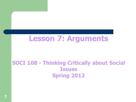 1 Lesson 7: Arguments SOCI 108 - Thinking Critically about Social Issues Spring 2012.