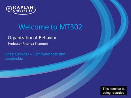 Welcome to MT302 Organizational Behavior Professor Rhonda Shannon Unit 8 Seminar – Communication and Leadership This seminar is being recorded.