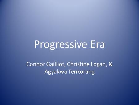 Progressive Era Connor Gailliot, Christine Logan, & Agyakwa Tenkorang.