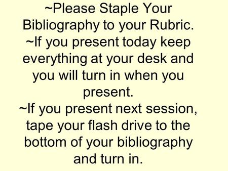 ~Please Staple Your Bibliography to your Rubric. ~If you present today keep everything at your desk and you will turn in when you present. ~If you present.