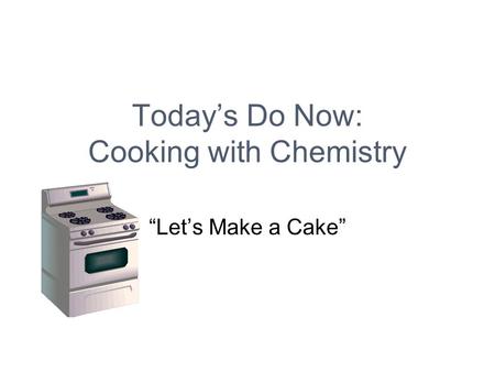 Today’s Do Now: Cooking with Chemistry “Let’s Make a Cake”