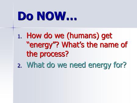 Do NOW… 1. How do we (humans) get “energy”? What’s the name of the process? 2. What do we need energy for?