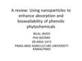 A review: Using nanoparticles to enhance absorption and bioavailability of phenolic phytochemicals BILAL JAVED PhD BOTANY 09-ARID-1473 PMAS-ARID AGRICULTURE.