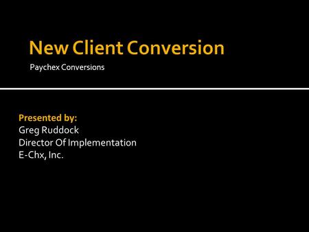 Paychex Conversions Presented by: Greg Ruddock Director Of Implementation E-Chx, Inc.