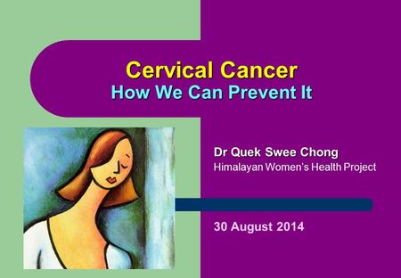 Cervical Cancer How We Can Prevent It Dr Quek Swee Chong Himalayan Women’s Health Project 30 August 2014.