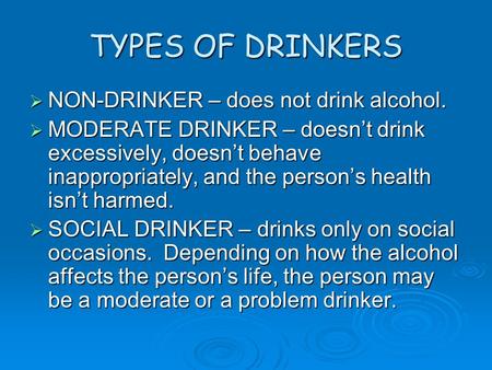 TYPES OF DRINKERS  NON-DRINKER – does not drink alcohol.  MODERATE DRINKER – doesn’t drink excessively, doesn’t behave inappropriately, and the person’s.