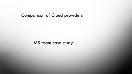 Comparison of Cloud providers MS team case study.