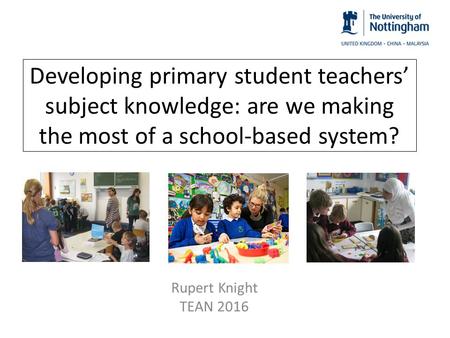 Developing primary student teachers’ subject knowledge: are we making the most of a school-based system? Rupert Knight TEAN 2016.