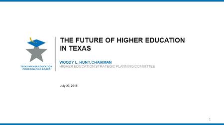 WOODY L. HUNT, CHAIRMAN HIGHER EDUCATION STRATEGIC PLANNING COMMITTEE THE FUTURE OF HIGHER EDUCATION IN TEXAS July 23, 2015 1.