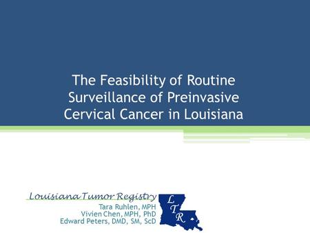 The Feasibility of Routine Surveillance of Preinvasive Cervical Cancer in Louisiana Louisiana Tumor Registry Tara Ruhlen, MPH Vivien Chen, MPH, PhD Edward.