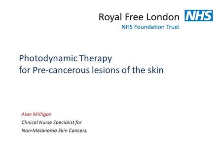 Photodynamic Therapy for Pre-cancerous lesions of the skin Alan Milligan Clinical Nurse Specialist for Non-Melanoma Skin Cancers.