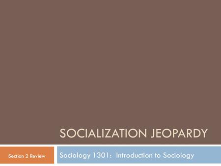 SOCIALIZATION JEOPARDY Sociology 1301: Introduction to Sociology Section 2 Review.