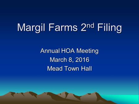 Margil Farms 2 nd Filing Annual HOA Meeting March 8, 2016 Mead Town Hall.