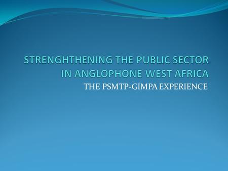 THE PSMTP-GIMPA EXPERIENCE. THE PSMTP PROGRAMME The Public Sector Management Training Programme (PSMTP) hosted by the Ghana Institute of Management and.