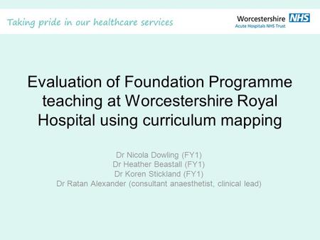 Evaluation of Foundation Programme teaching at Worcestershire Royal Hospital using curriculum mapping Dr Nicola Dowling (FY1) Dr Heather Beastall (FY1)