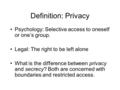 Definition: Privacy Psychology: Selective access to oneself or one’s group. Legal: The right to be left alone What is the difference between privacy and.