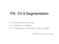 ITK. Ch 9 Segmentation 9.1.4 Confidence Connected 9.1.5 Isolated Connected 9.1.6 Confidence Connected in Vector Images 2010.01.30 Jin-ju Yang.