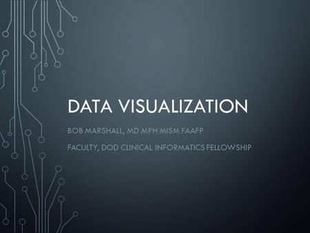 DATA VISUALIZATION BOB MARSHALL, MD MPH MISM FAAFP FACULTY, DOD CLINICAL INFORMATICS FELLOWSHIP.