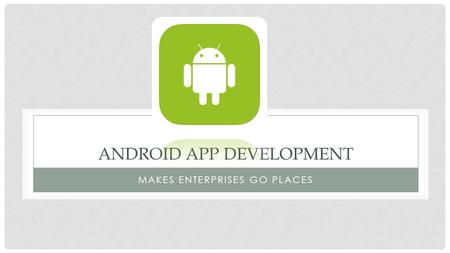 ANDROID APP DEVELOPMENT MAKES ENTERPRISES GO PLACES.