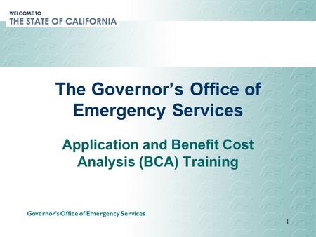 Governor’s Office of Emergency Services 1 The Governor’s Office of Emergency Services Application and Benefit Cost Analysis (BCA) Training.