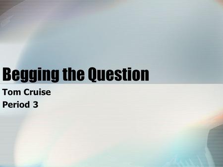 Begging the Question Tom Cruise Period 3. Begging the Question: Definition This happens when the speaker assumes “the truth of a conclusion that has not.