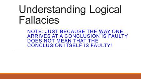 Understanding Logical Fallacies NOTE: JUST BECAUSE THE WAY ONE ARRIVES AT A CONCLUSION IS FAULTY DOES NOT MEAN THAT THE CONCLUSION ITSELF IS FAULTY!