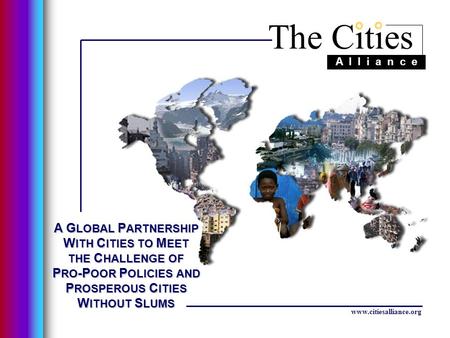 The Cities A l l i a n c e www.citiesalliance.org A G LOBAL P ARTNERSHIP W ITH C ITIES TO M EET THE C HALLENGE OF P RO -P OOR P OLICIES AND P ROSPEROUS.