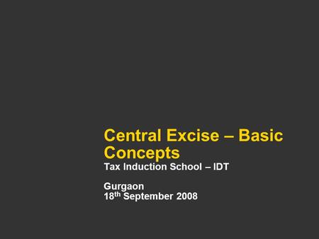 Central Excise – Basic Concepts Tax Induction School – IDT Gurgaon 18 th September 2008.