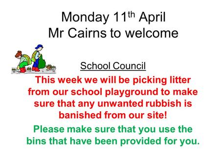 Monday 11 th April Mr Cairns to welcome School Council This week we will be picking litter from our school playground to make sure that any unwanted rubbish.