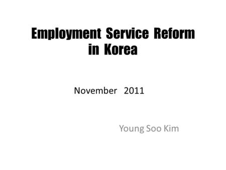 Employment Service Reform in Korea Young Soo Kim November 2011.