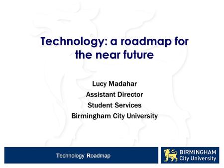 Technology Roadmap Technology: a roadmap for the near future Lucy Madahar Assistant Director Student Services Birmingham City University.