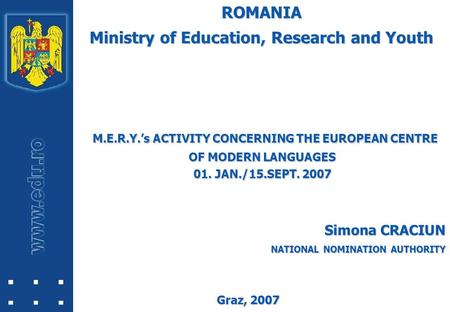 ROMANIA Ministry of Education, Research and Youth Graz, 2007 M.E.R.Y.’s ACTIVITY CONCERNINGTHE EUROPEAN CENTRE OF MODERN LANGUAGES M.E.R.Y.’s ACTIVITY.