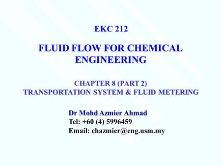 FLUID FLOW FOR CHEMICAL ENGINEERING Dr Mohd Azmier Ahmad Tel: +60 (4) 5996459   EKC 212 CHAPTER 8 (PART 2) TRANSPORTATION SYSTEM.