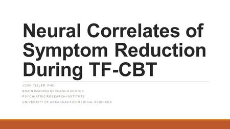 Neural Correlates of Symptom Reduction During TF-CBT JOSH CISLER, PHD BRAIN IMAGING RESEARCH CENTER PSYCHIATRIC RESEARCH INSTITUTE UNIVERSITY OF ARKANSAS.