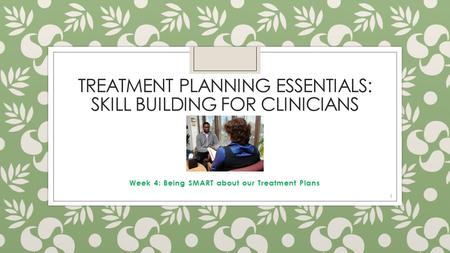 TREATMENT PLANNING ESSENTIALS: SKILL BUILDING FOR CLINICIANS Week 4: Being SMART about our Treatment Plans 1.