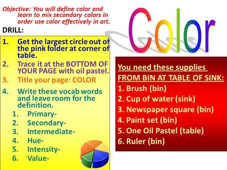 Objective: You will define color and learn to mix secondary colors in order use color effectively in art. DRILL: 1.Get the largest circle out of the pink.