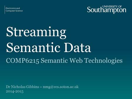 Streaming Semantic Data COMP6215 Semantic Web Technologies Dr Nicholas Gibbins – 2014-2015.