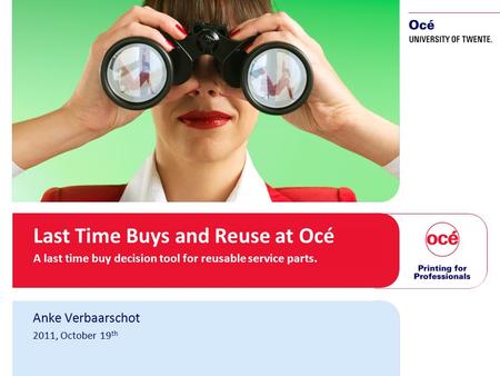 1 Last Time Buys and Reuse at Océ A last time buy decision tool for reusable service parts. Anke Verbaarschot 2011, October 19 th.