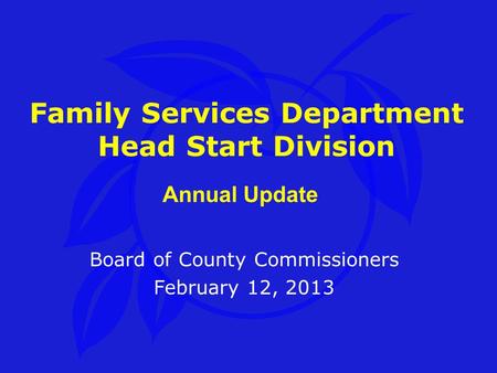 Family Services Department Head Start Division Board of County Commissioners February 12, 2013 Annual Update.