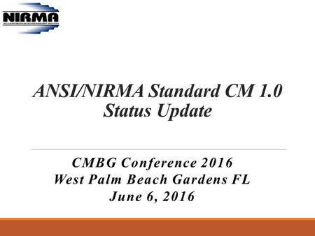 ANSI/NIRMA Standard CM 1.0 Status Update CMBG Conference 2016 West Palm Beach Gardens FL June 6, 2016.