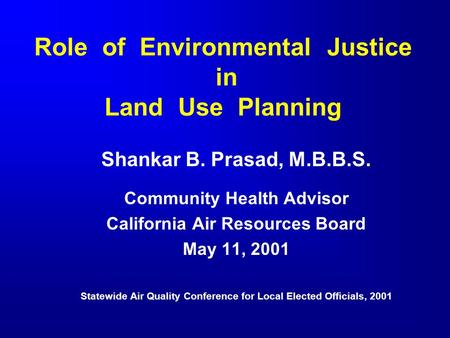 Role of Environmental Justice in Land Use Planning Shankar B. Prasad, M.B.B.S. Community Health Advisor California Air Resources Board May 11, 2001 Statewide.