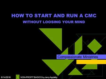 6/14/2016 NON-PROFIT BASICS by Jerry Appleby 1 HOW TO START AND RUN A CMC WITHOUT LOOSING YOUR MIND Compassionate Ministries.