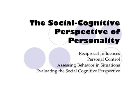 The Social-Cognitive Perspective of Personality Reciprocal Influences Personal Control Assessing Behavior in Situations Evaluating the Social Cognitive.