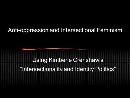 Anti-oppression and Intersectional Feminism Using Kimberle Crenshaw’s “Intersectionality and Identity Politics”