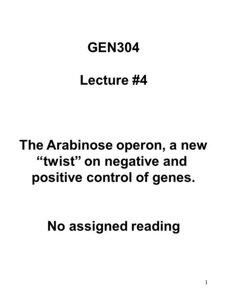 1 GEN304 Lecture #4 The Arabinose operon, a new “twist” on negative and positive control of genes. No assigned reading.